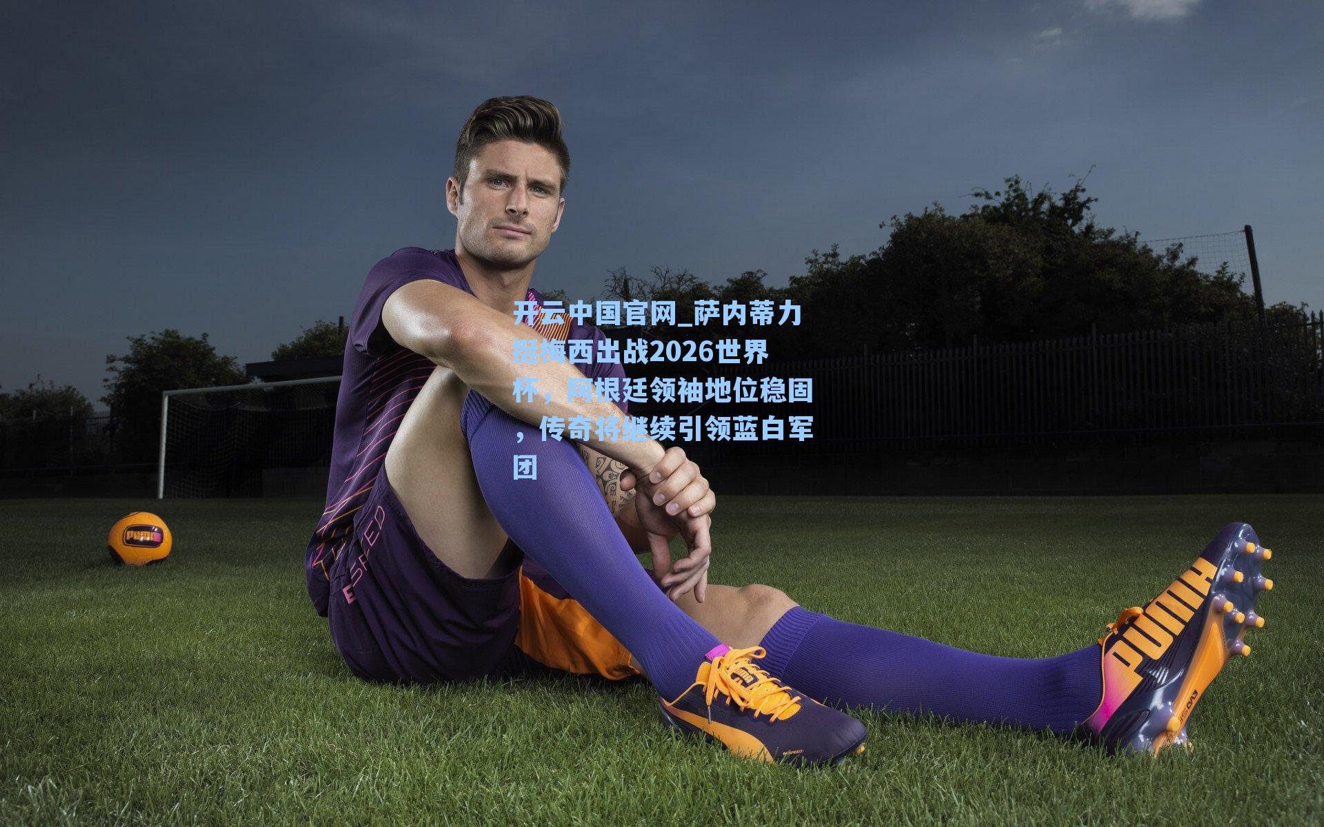 萨内蒂力挺梅西出战2026世界杯，阿根廷领袖地位稳固，传奇将继续引领蓝白军团