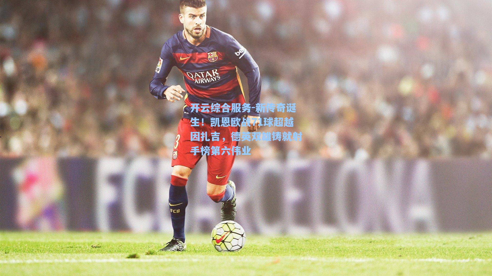 新传奇诞生！凯恩欧战71球超越因扎吉，德英双雄铸就射手榜第六伟业