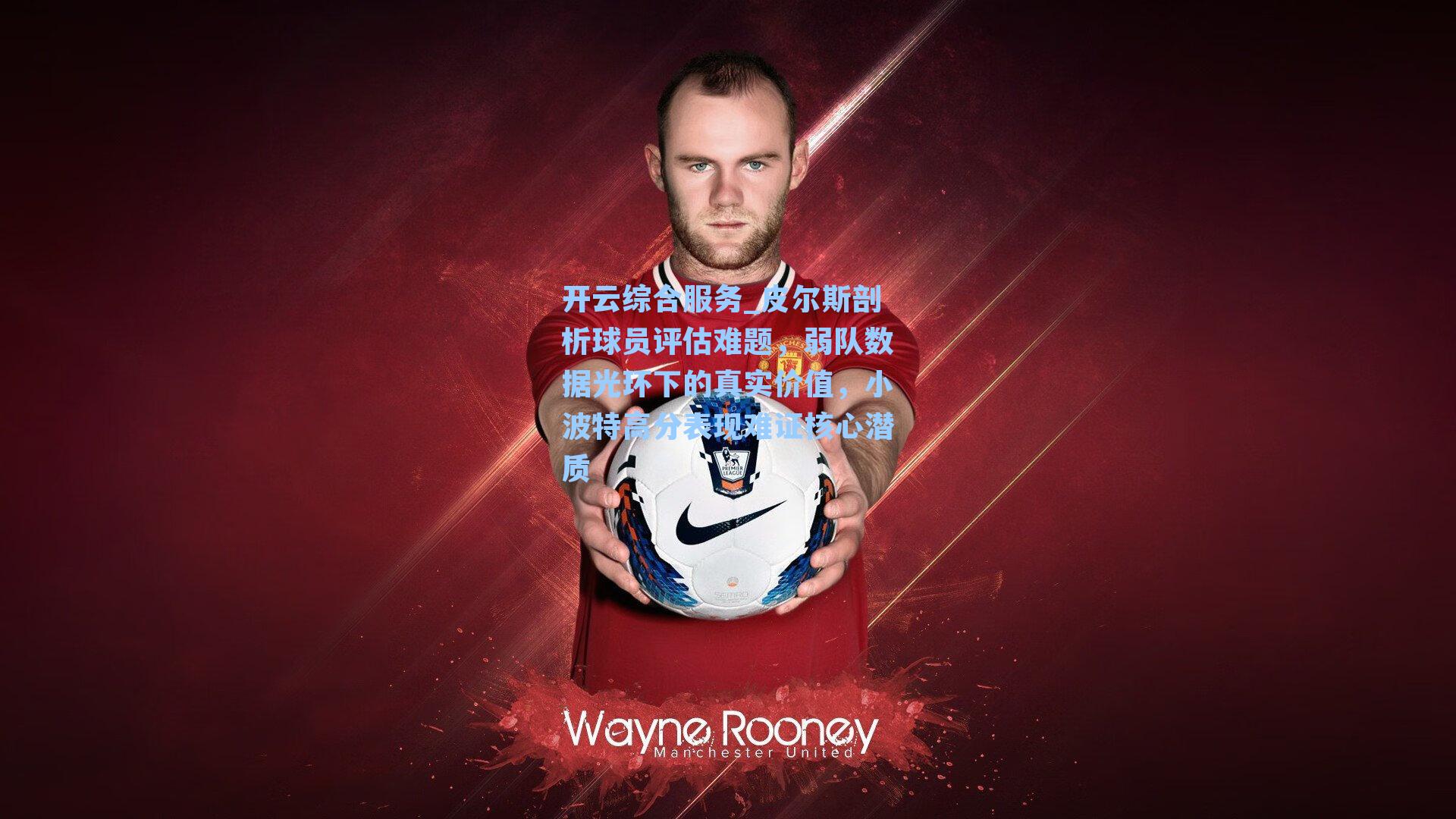 皮尔斯剖析球员评估难题，弱队数据光环下的真实价值，小波特高分表现难证核心潜质