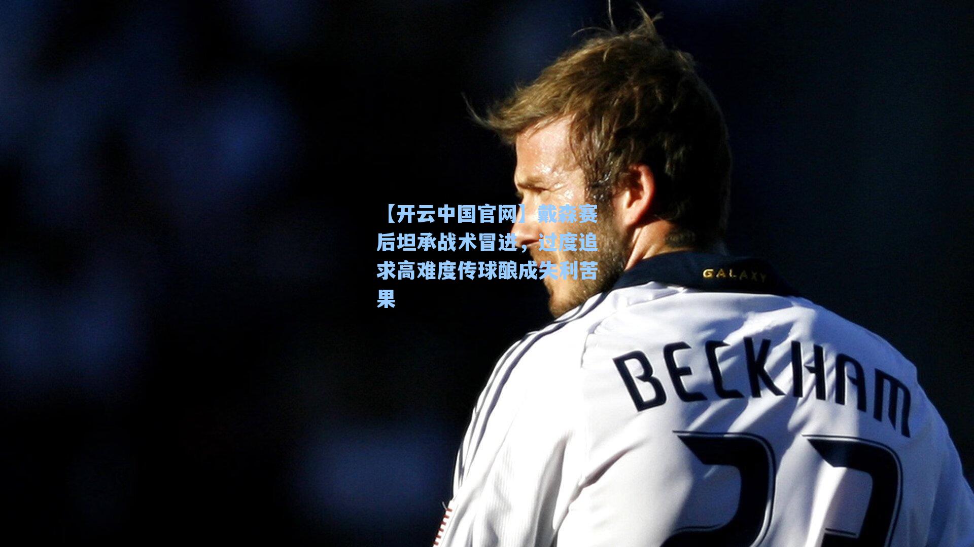 戴森赛后坦承战术冒进，过度追求高难度传球酿成失利苦果