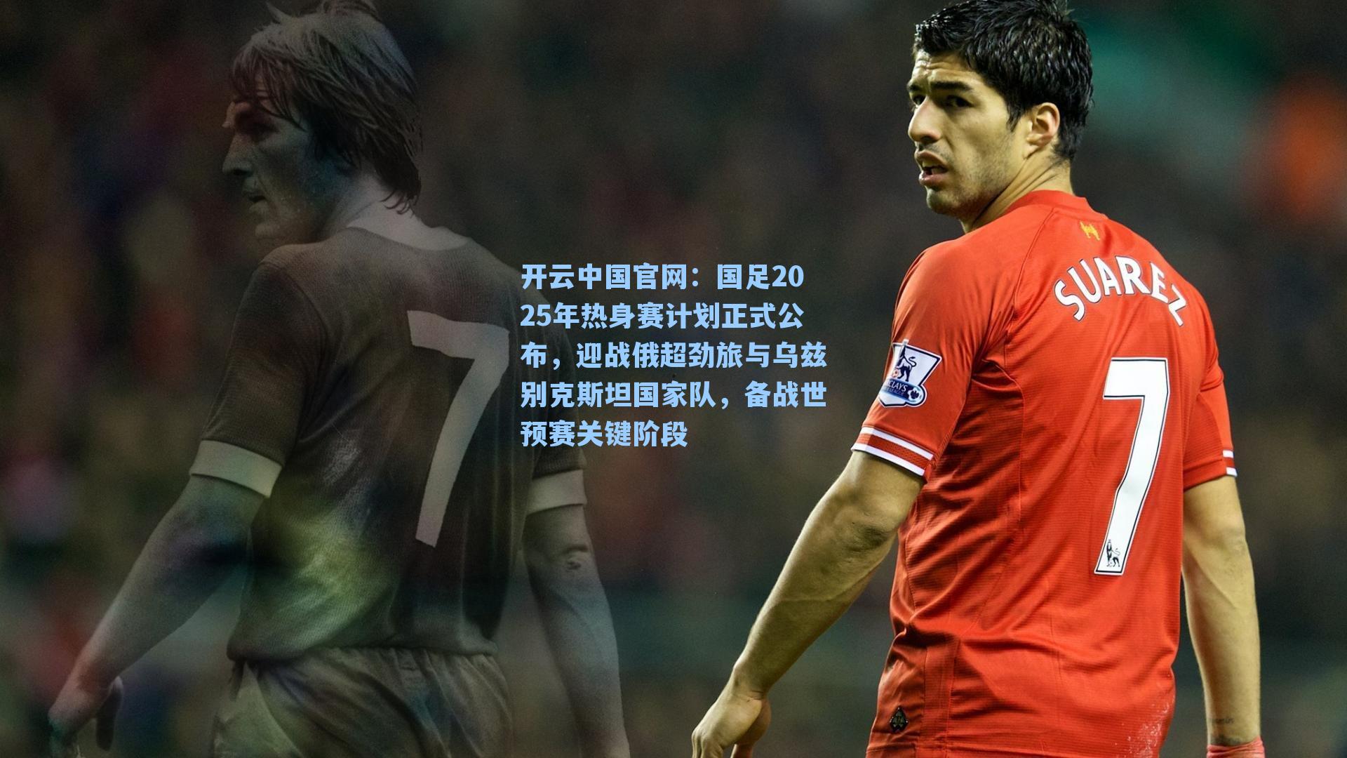 国足2025年热身赛计划正式公布，迎战俄超劲旅与乌兹别克斯坦国家队，备战世预赛关键阶段