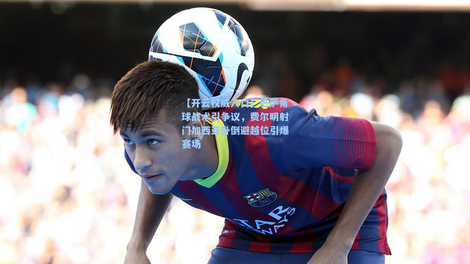 巴萨角球战术引争议，费尔明射门加西亚卧倒避越位引爆赛场