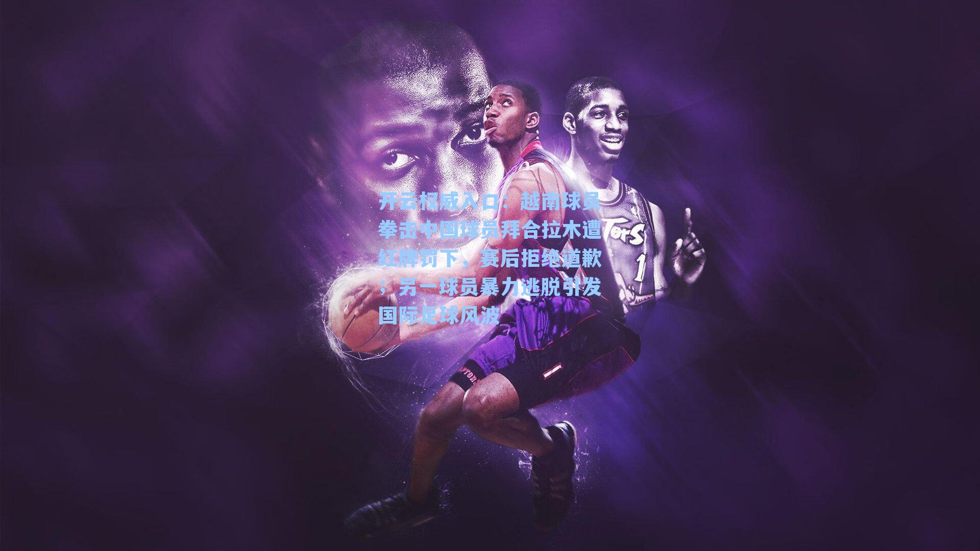 越南球员拳击中国球员拜合拉木遭红牌罚下，赛后拒绝道歉；另一球员暴力逃脱引发国际足球风波