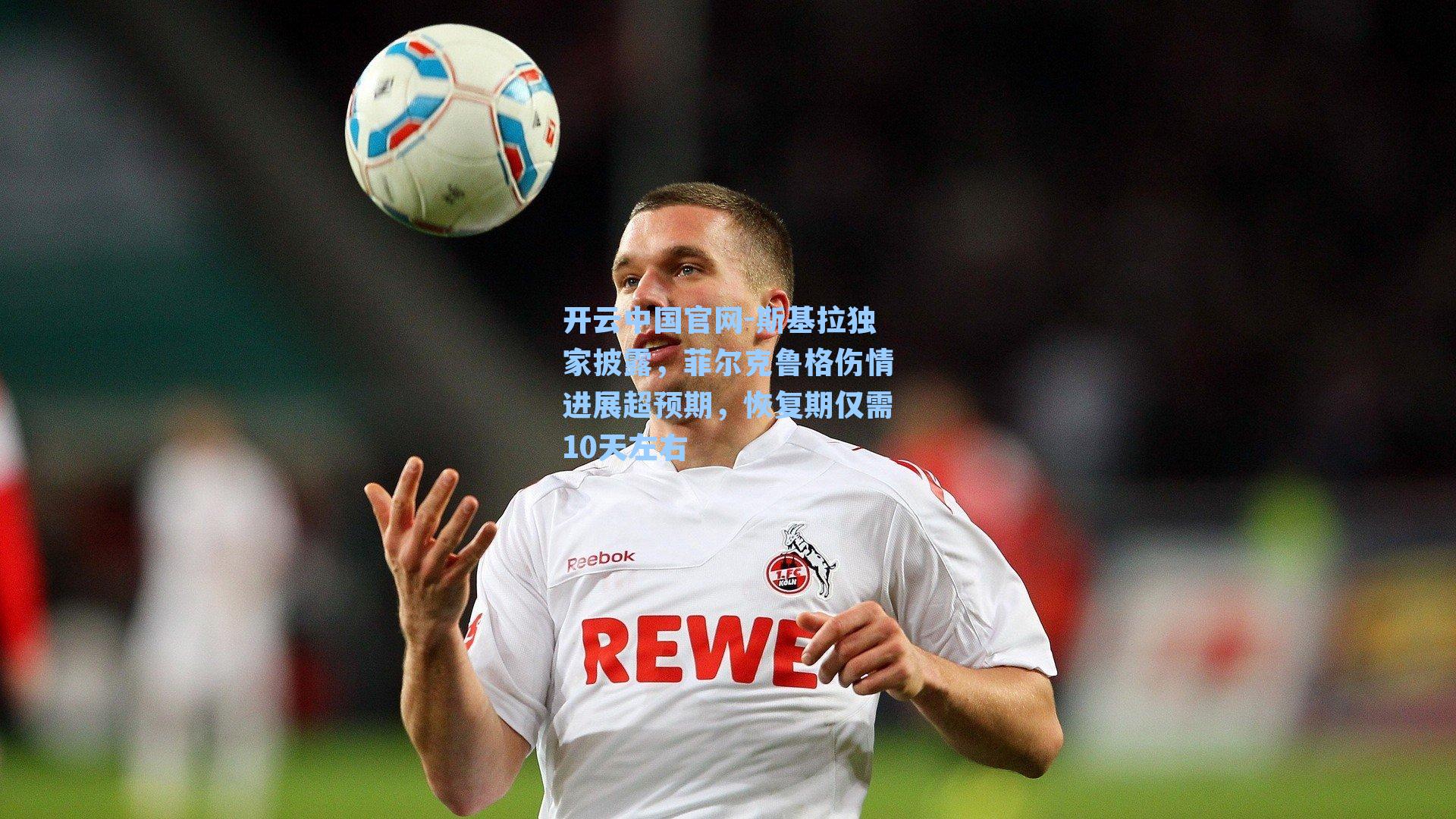 斯基拉独家披露,菲尔克鲁格伤情进展超预期,恢复期仅需10天左右