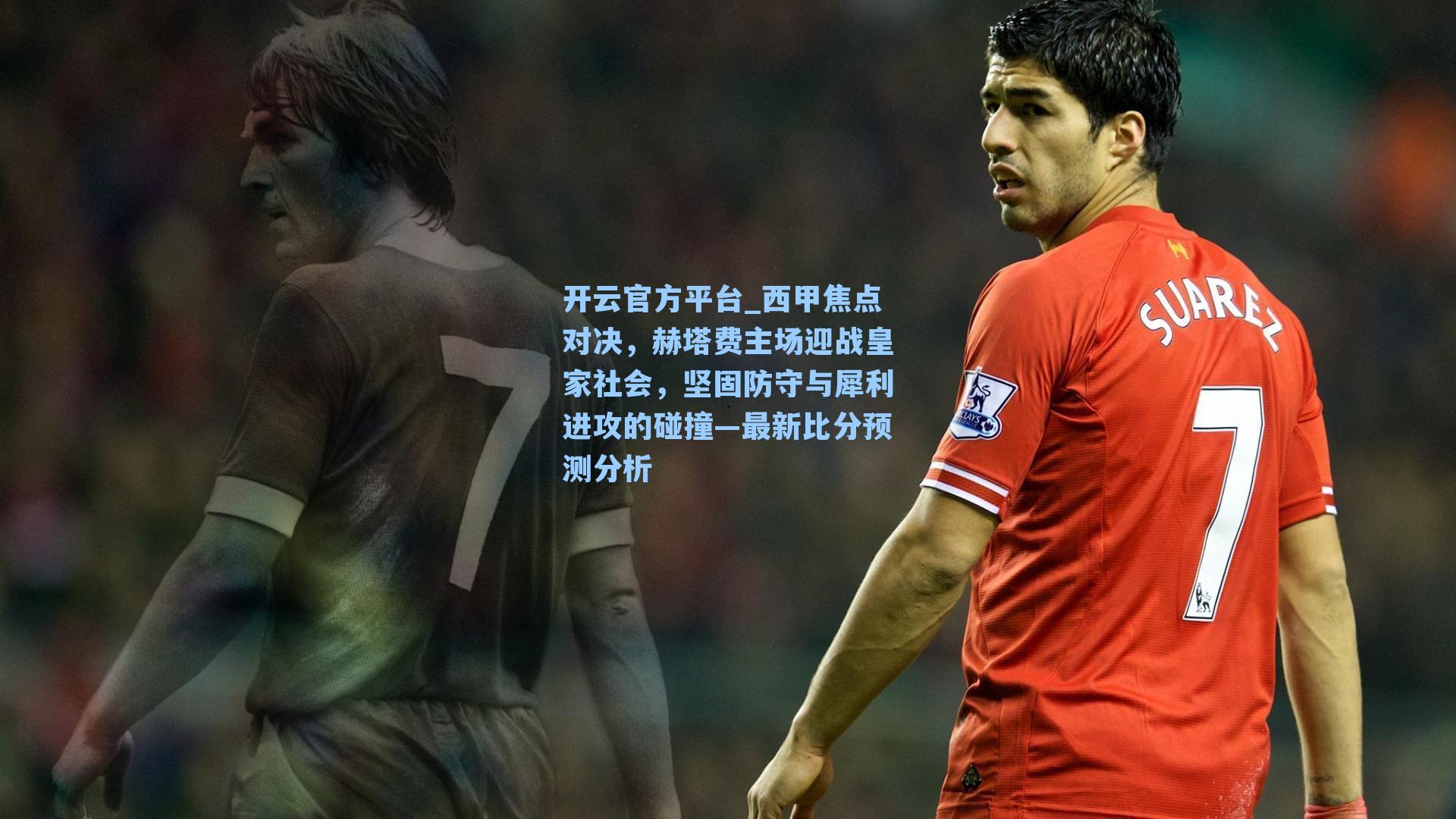 西甲焦点对决，赫塔费主场迎战皇家社会，坚固防守与犀利进攻的碰撞—最新比分预测分析