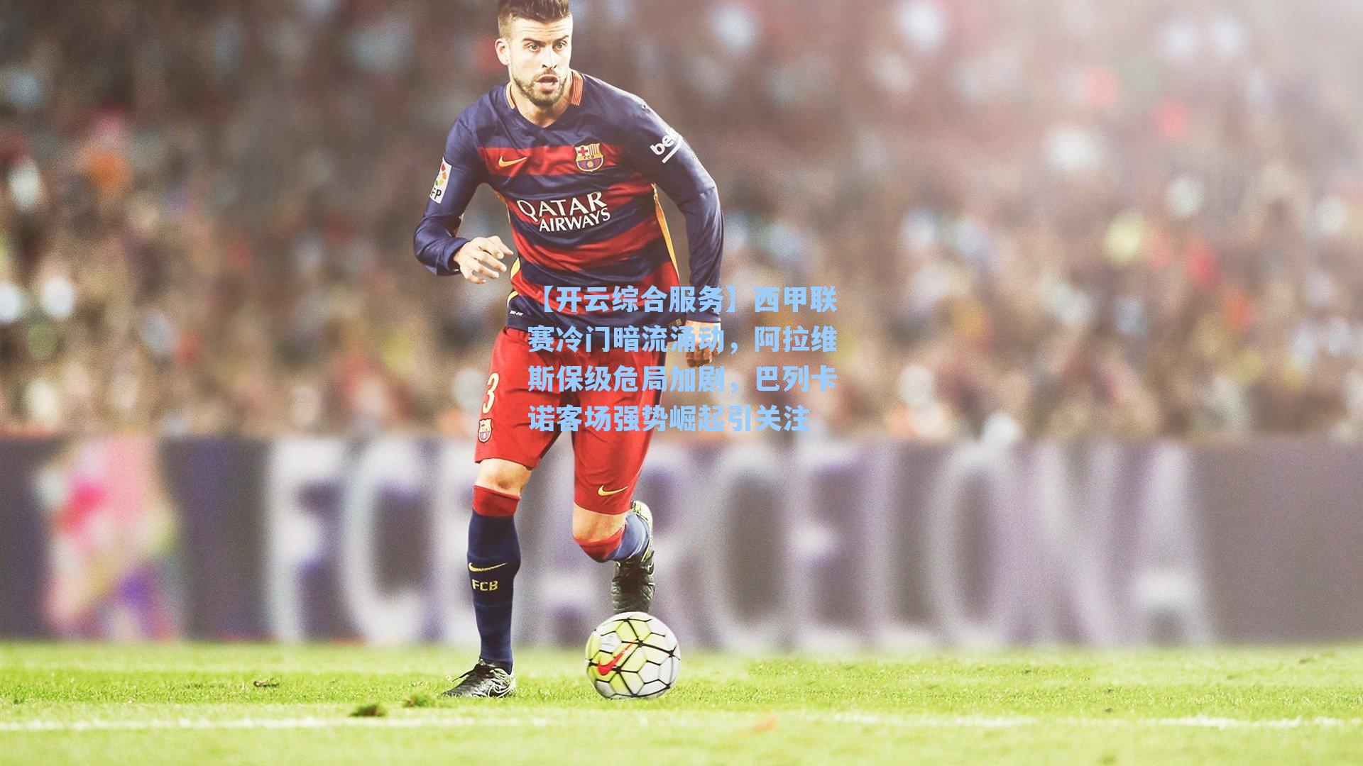 西甲联赛冷门暗流涌动，阿拉维斯保级危局加剧，巴列卡诺客场强势崛起引关注