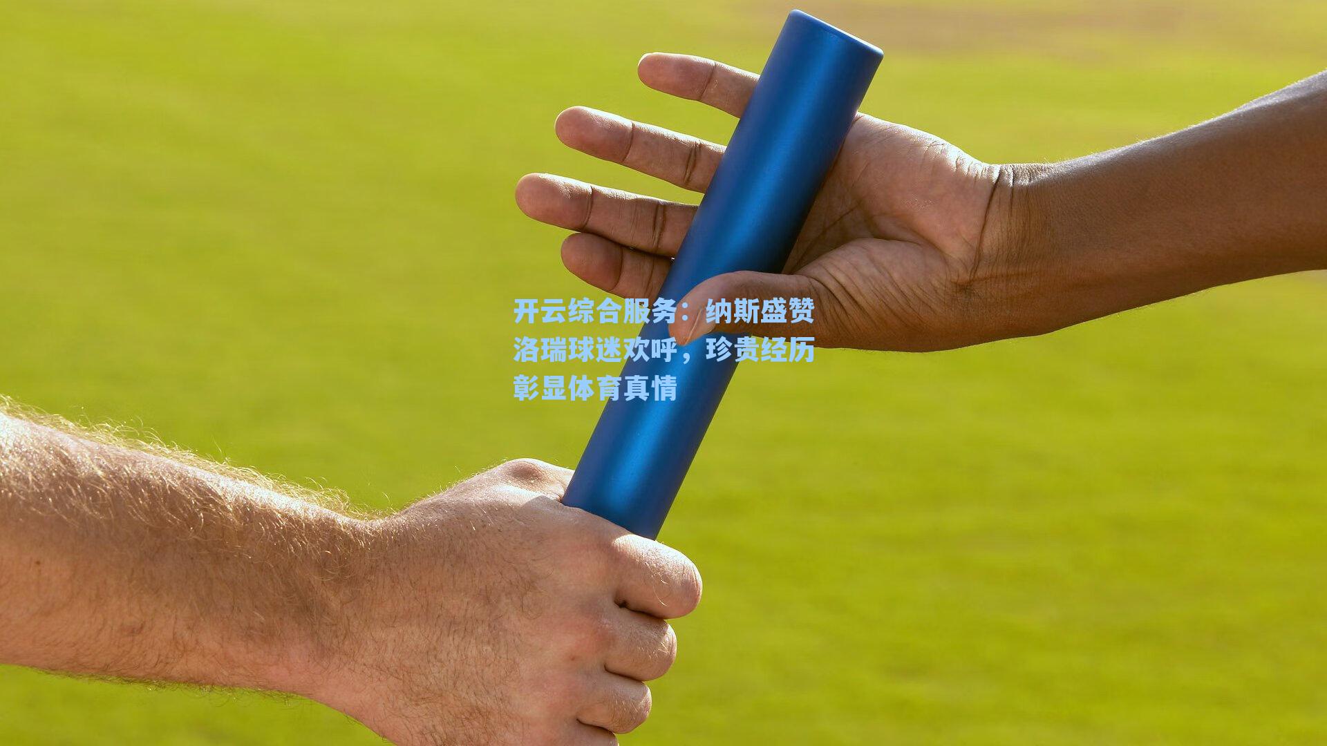 纳斯盛赞洛瑞球迷欢呼，珍贵经历彰显体育真情