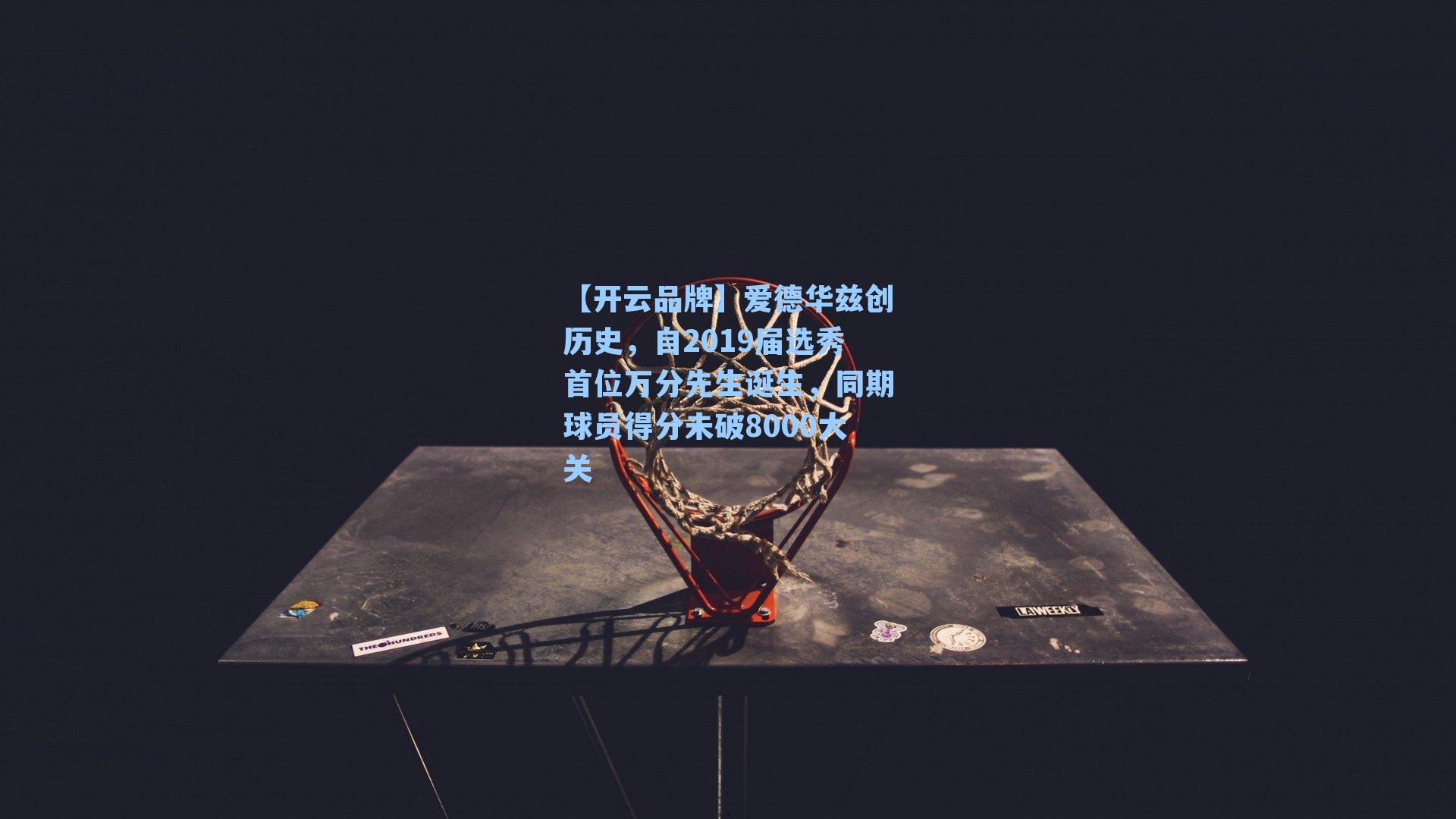 爱德华兹创历史,自2019届选秀首位万分先生诞生,同期球员得分未破8000大关