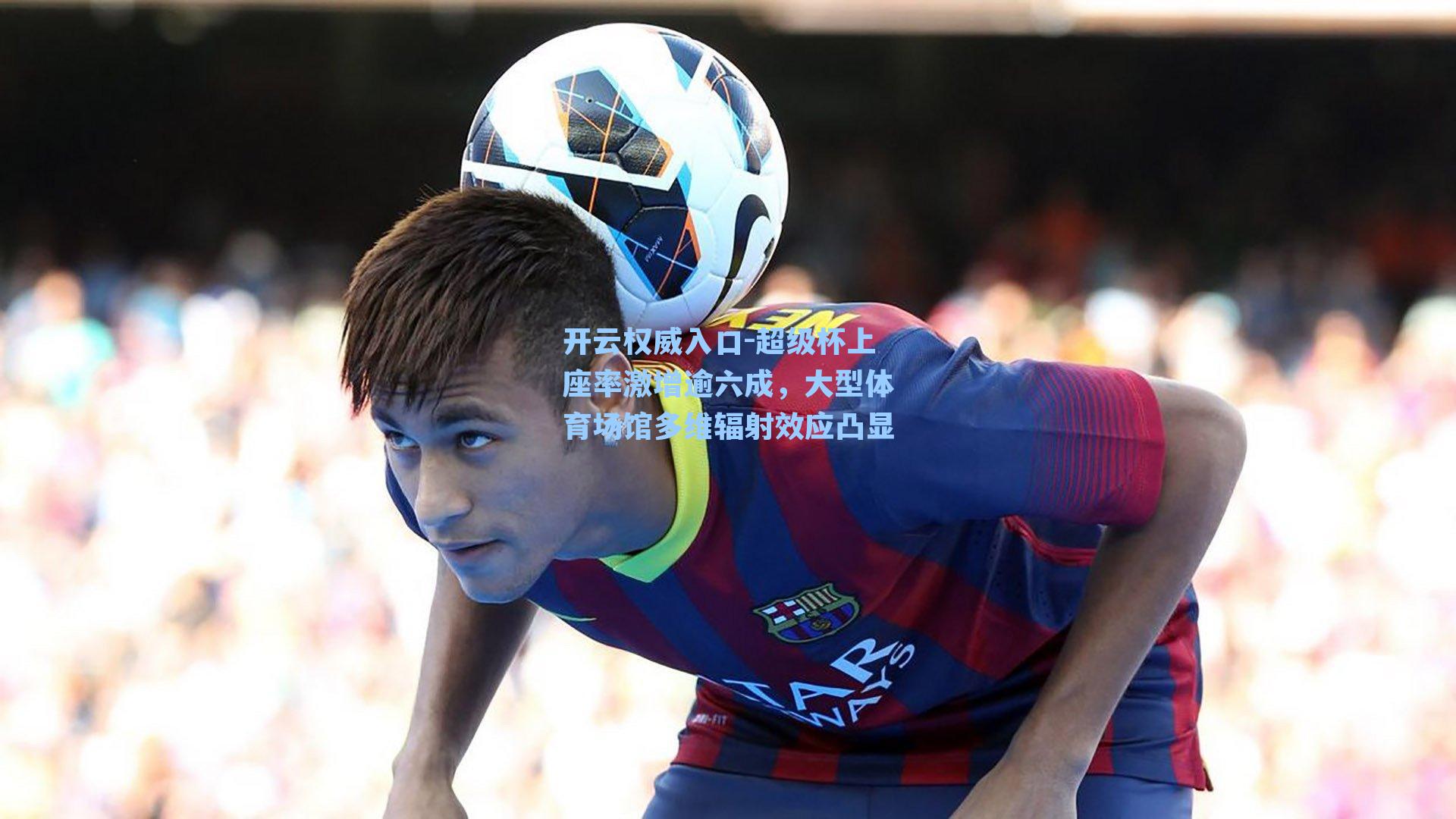 超级杯上座率激增逾六成,大型体育场馆多维辐射效应凸显