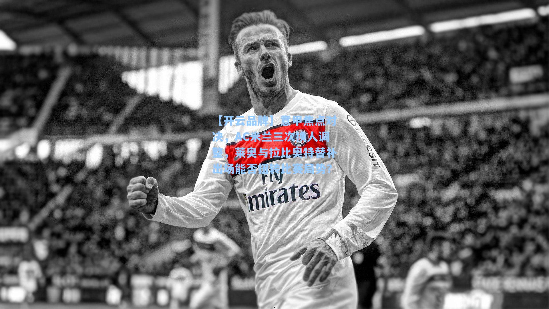 意甲焦点对决，AC米兰三次换人调整，莱奥与拉比奥特替补出场能否扭转比赛局势？