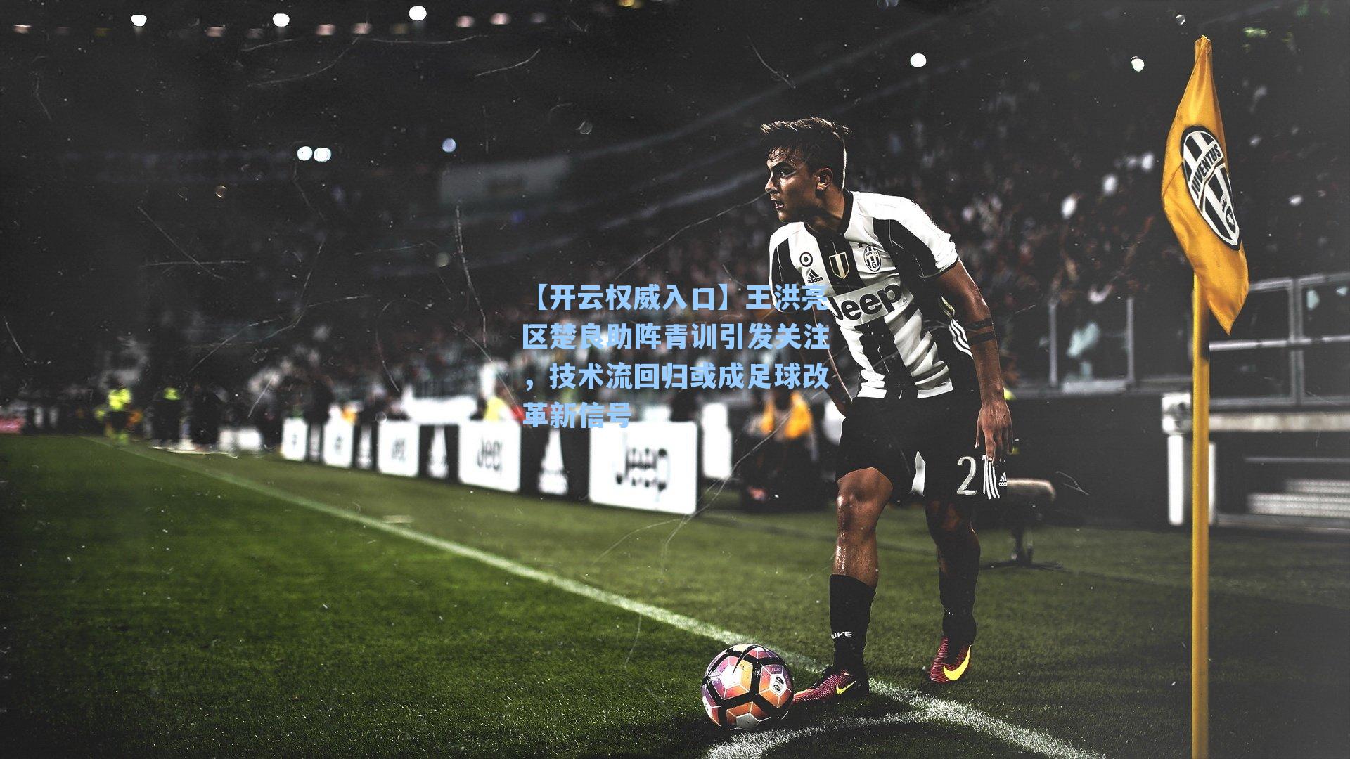 王洪亮区楚良助阵青训引发关注，技术流回归或成足球改革新信号