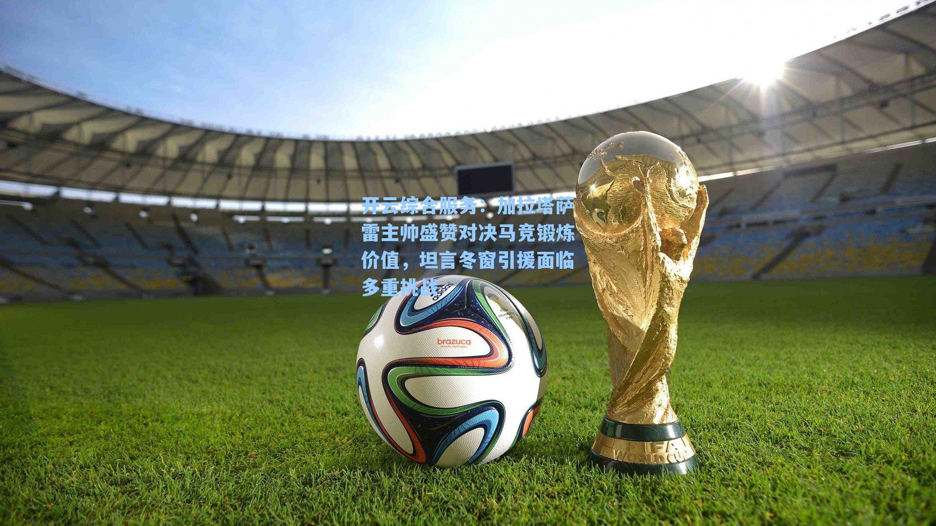 加拉塔萨雷主帅盛赞对决马竞锻炼价值，坦言冬窗引援面临多重挑战